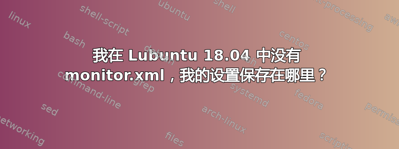 我在 Lubuntu 18.04 中没有 monitor.xml，我的设置保存在哪里？