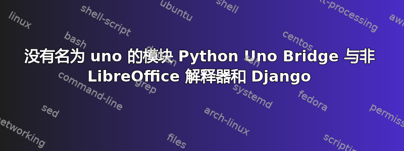 没有名为 uno 的模块 Python Uno Bridge 与非 LibreOffice 解释器和 Django