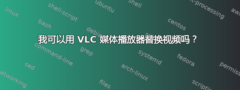 我可以用 VLC 媒体播放器替换视频吗？