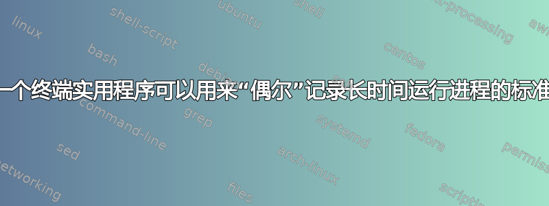 是否有一个终端实用程序可以用来“偶尔”记录长时间运行进程的标准输出？