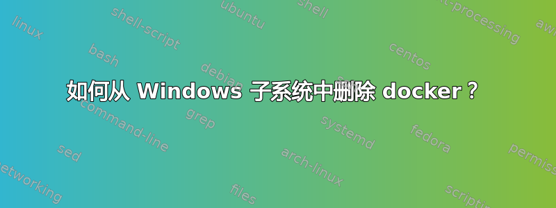 如何从 Windows 子系统中删除 docker？