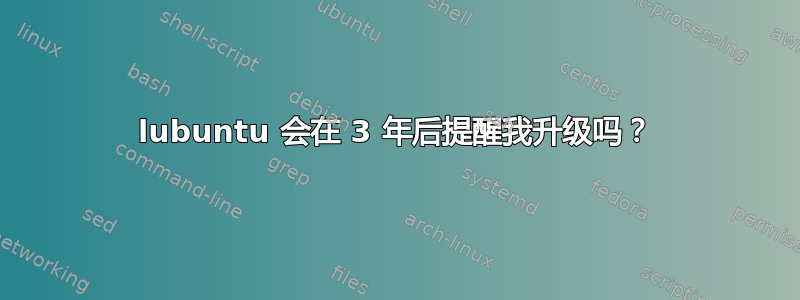 lubuntu 会在 3 年后提醒我升级吗？