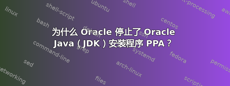 为什么 Oracle 停止了 Oracle Java（JDK）安装程序 PPA？