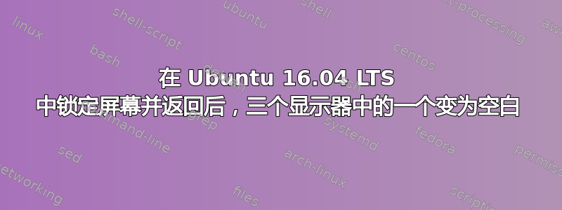 在 Ubuntu 16.04 LTS 中锁定屏幕并返回后，三个显示器中的一个变为空白