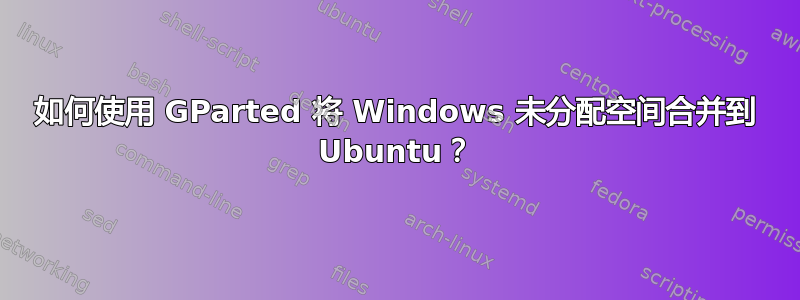 如何使用 GParted 将 Windows 未分配空间合并到 Ubuntu？