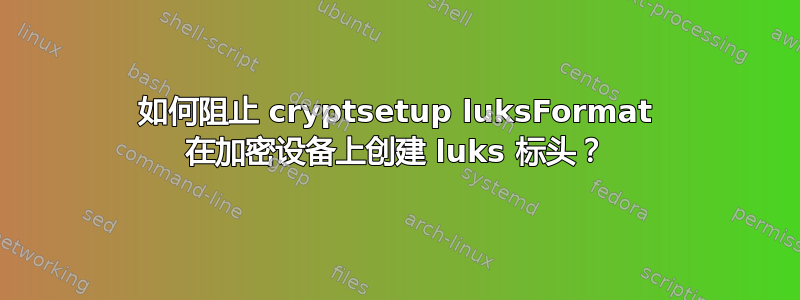 如何阻止 cryptsetup luksFormat 在加密设备上创建 luks 标头？