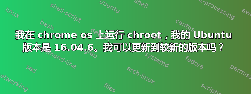 我在 chrome os 上运行 chroot，我的 Ubuntu 版本是 16.04.6。我可以更新到较新的版本吗？