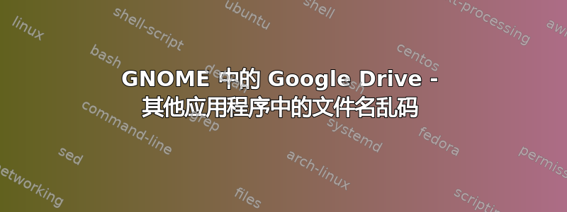 GNOME 中的 Google Drive - 其他应用程序中的文件名乱码