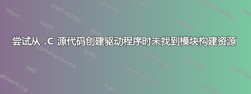 尝试从 .C 源代码创建驱动程序时未找到模块构建资源