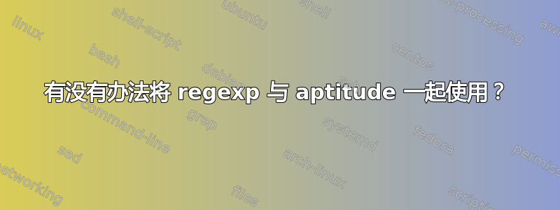 有没有办法将 regexp 与 aptitude 一起使用？