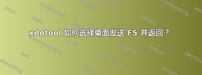 xdotool 如何选择桌面发送 F5 并返回？