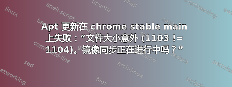 Apt 更新在 chrome stable main 上失败：“文件大小意外 (1103 != 1104)。镜像同步正在进行中吗？”