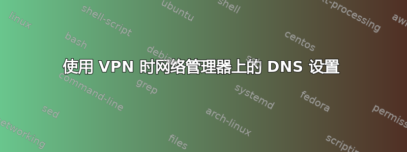 使用 VPN 时网络管理器上的 DNS 设置