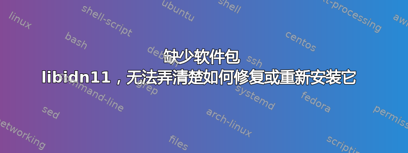 缺少软件包 libidn11，无法弄清楚如何修复或重新安装它 