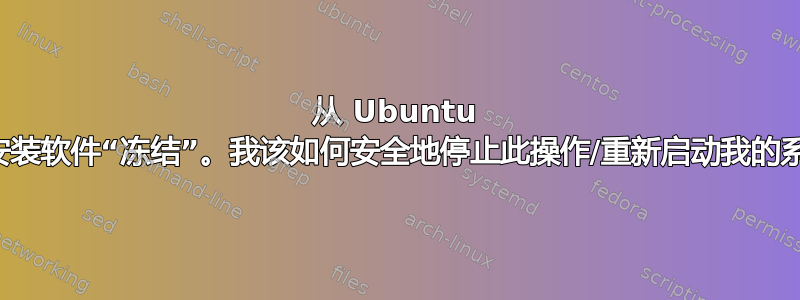 从 Ubuntu 商店安装软件“冻结​​”。我该如何安全地停止此操作/重新启动我的系统？