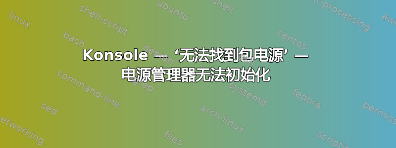 Konsole — ‘无法找到包电源’ — 电源管理器无法初始化