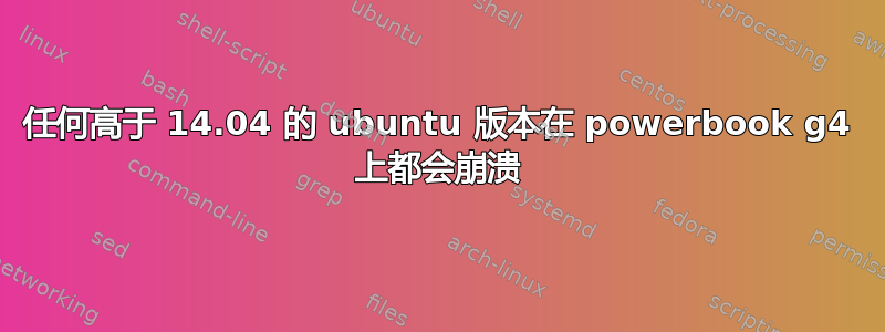 任何高于 14.04 的 ubuntu 版本在 powerbook g4 上都会崩溃