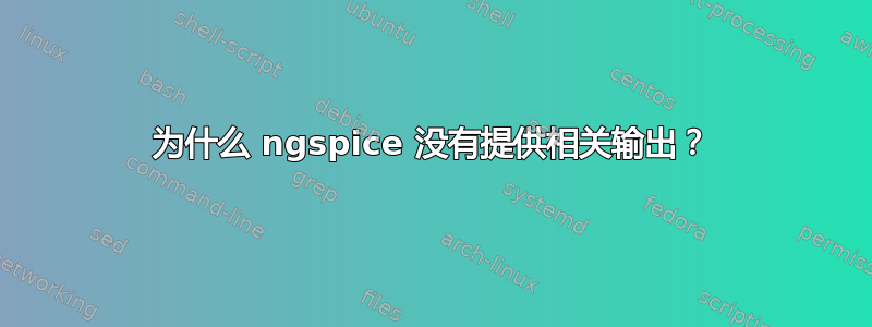 为什么 ngspice 没有提供相关输出？