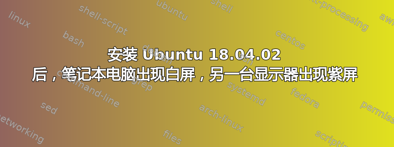 安装 Ubuntu 18.04.02 后，笔记本电脑出现白屏，另一台显示器出现紫屏