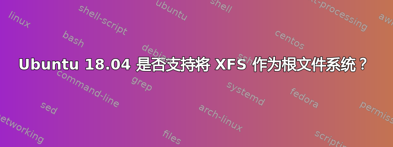 Ubuntu 18.04 是否支持将 XFS 作为根文件系统？