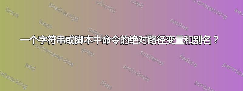 一个字符串或脚本中命令的绝对路径变量和别名？