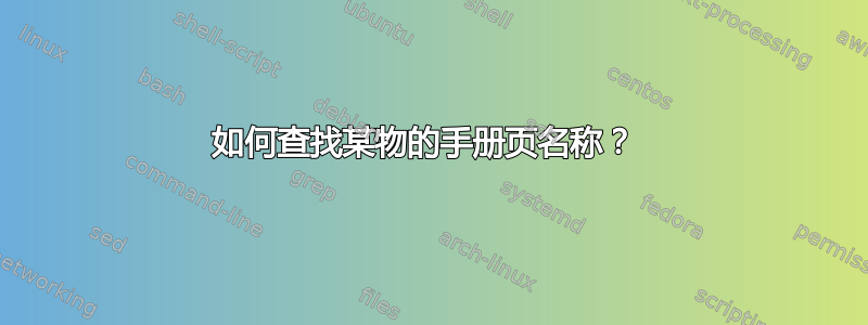 如何查找某物的手册页名称？ 