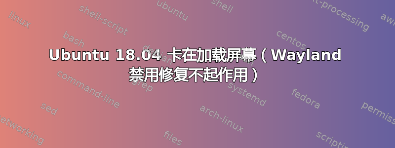 Ubuntu 18.04 卡在加载屏幕（Wayland 禁用修复不起作用）