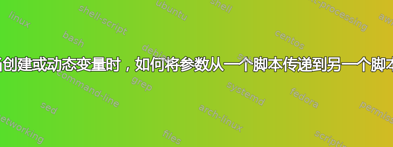 当创建或动态变量时，如何将参数从一个脚本传递到另一个脚本