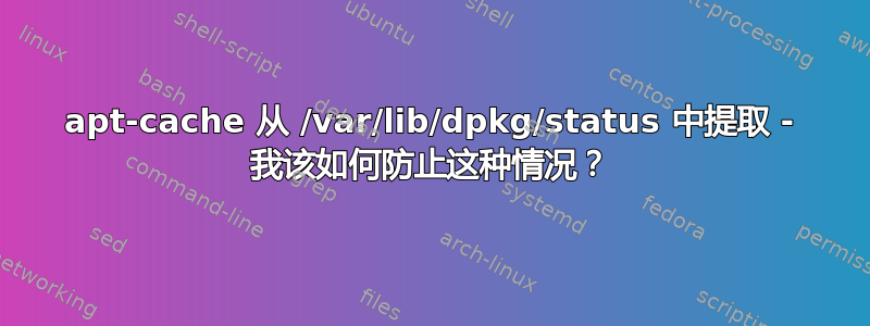 apt-cache 从 /var/lib/dpkg/status 中提取 - 我该如何防止这种情况？