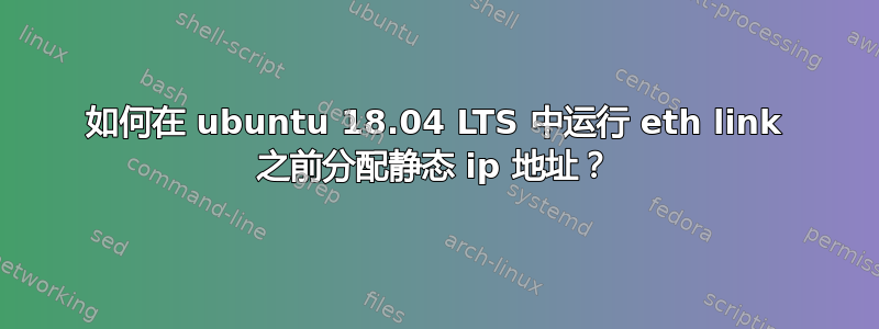 如何在 ubuntu 18.04 LTS 中运行 eth link 之前分配静态 ip 地址？