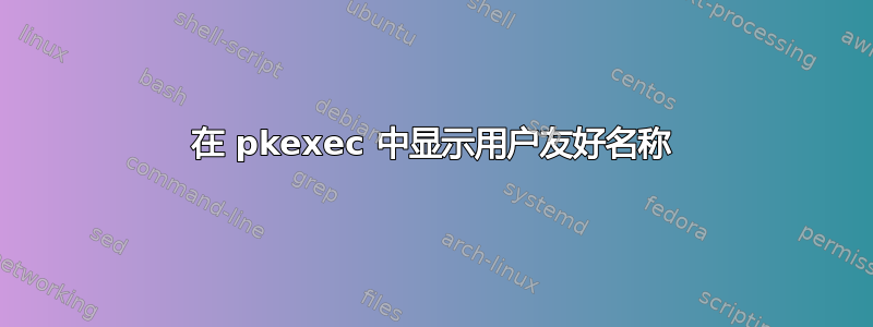 在 pkexec 中显示用户友好名称