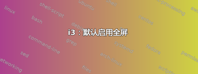 i3：默认启用全屏