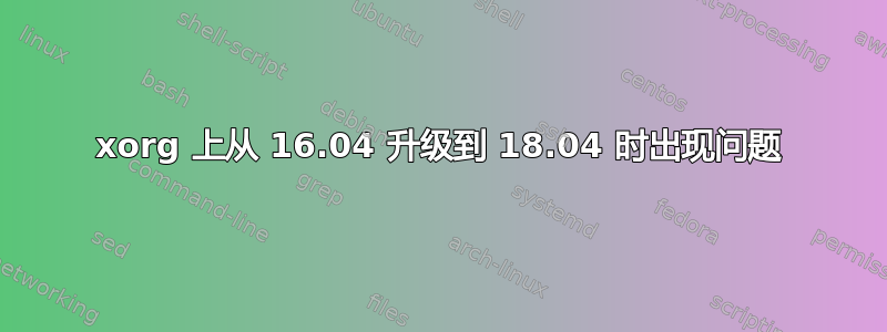 xorg 上从 16.04 升级到 18.04 时出现问题