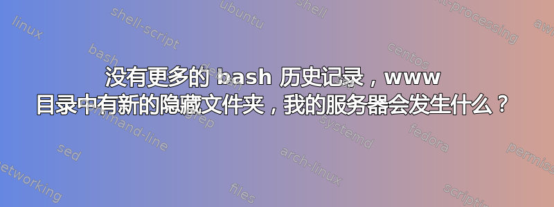 没有更多的 bash 历史记录，www 目录中有新的隐藏文件夹，我的服务器会发生什么？