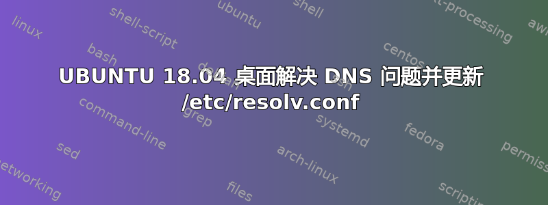 UBUNTU 18.04 桌面解决 DNS 问题并更新 /etc/resolv.conf