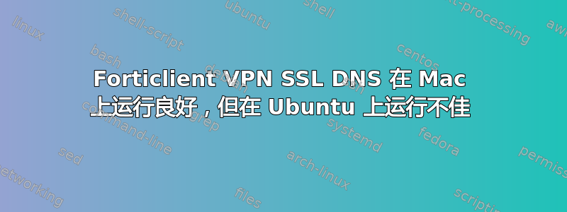 Forticlient VPN SSL DNS 在 Mac 上运行良好，但在 Ubuntu 上运行不佳