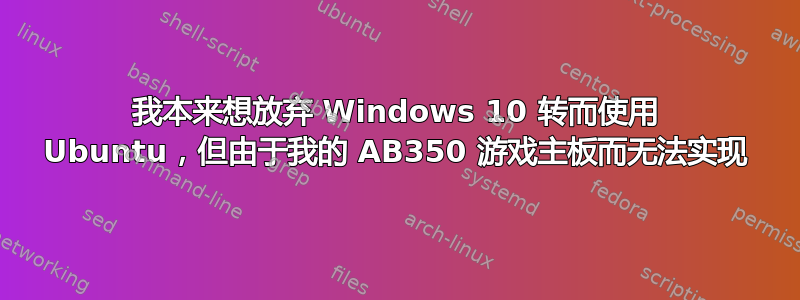 我本来想放弃 Windows 10 转而使用 Ubuntu，但由于我的 AB350 游戏主板而无法实现