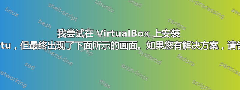 我尝试在 VirtualBox 上安装 Ubuntu，但最终出现了下面所示的画面。如果您有解决方案，请告诉我