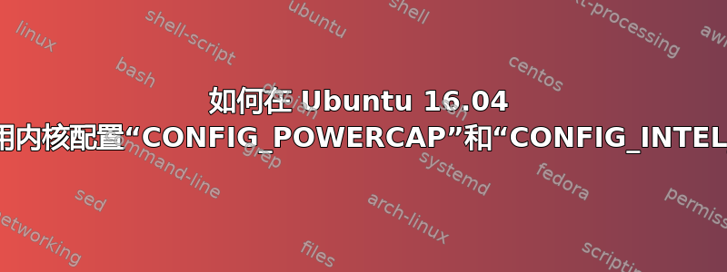 如何在 Ubuntu 16.04 内核中启用内核配置“CONFIG_POWERCAP”和“CONFIG_INTEL_RAPL”