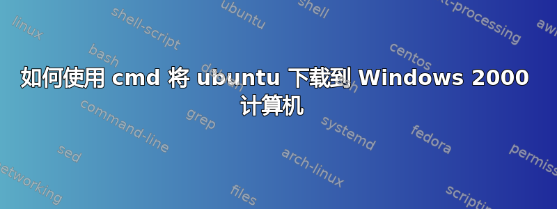 如何使用 cmd 将 ubuntu 下载到 Windows 2000 计算机 