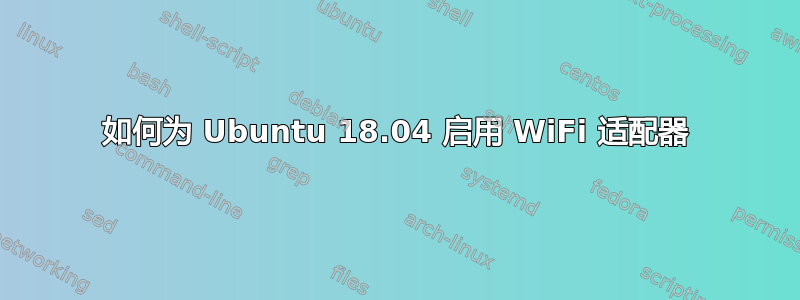 如何为 Ubuntu 18.04 启用 WiFi 适配器