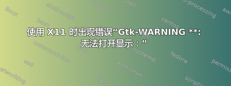 使用 X11 时出现错误“Gtk-WARNING **: 无法打开显示：”