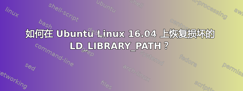 如何在 Ubuntu Linux 16.04 上恢复损坏的 LD_LIBRARY_PATH？