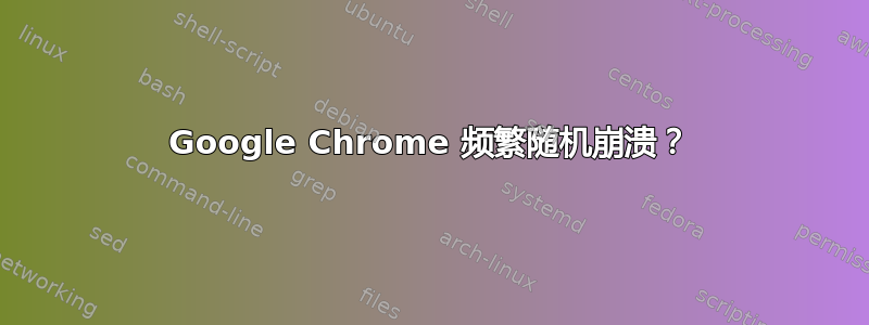 Google Chrome 频繁随机崩溃？