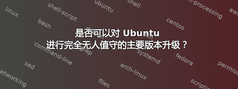 是否可以对 Ubuntu 进行完全无人值守的主要版本升级？