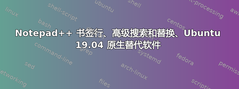 Notepad++ 书签行、高级搜索和替换、Ubuntu 19.04 原生替代软件