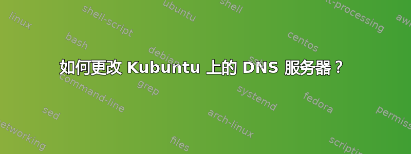 如何更改 Kubuntu 上的 DNS 服务器？