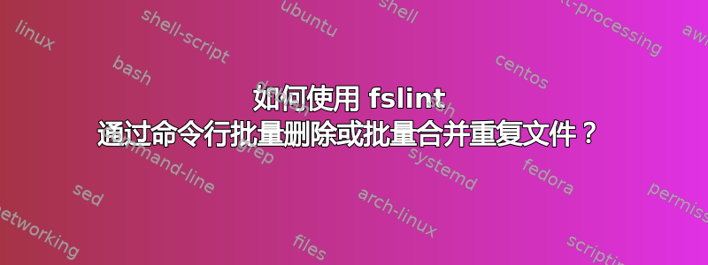 如何使用 fslint 通过命令行批量删除或批量合并重复文件？