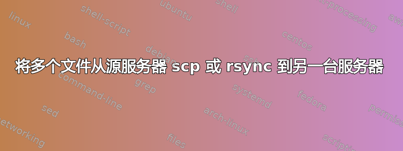 将多个文件从源服务器 scp 或 rsync 到另一台服务器