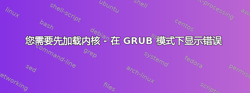 您需要先加载内核 - 在 GRUB 模式下显示错误